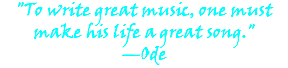 "To write great music, one must make his life a great song." —Ode