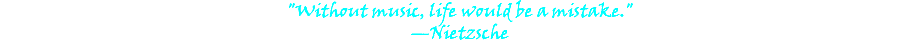 "Without music, life would be a mistake." —Nietzsche